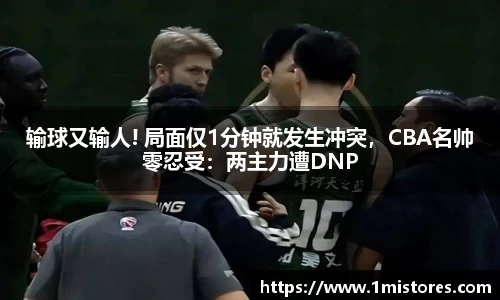 输球又输人! 局面仅1分钟就发生冲突，CBA名帅零忍受：两主力遭DNP